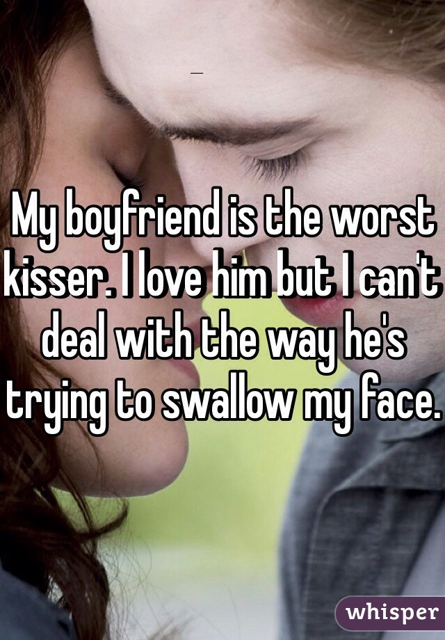 My boyfriend is the worst kisser. I love him but I can't deal with the way he's trying to swallow my face.
