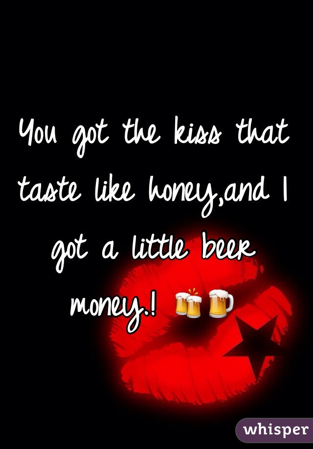 You got the kiss that taste like honey,and I got a little beer money.! 🍻🍺