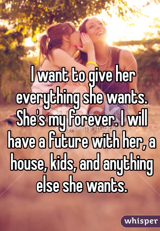  I want to give her everything she wants. 
She's my forever. I will have a future with her, a house, kids, and anything else she wants.