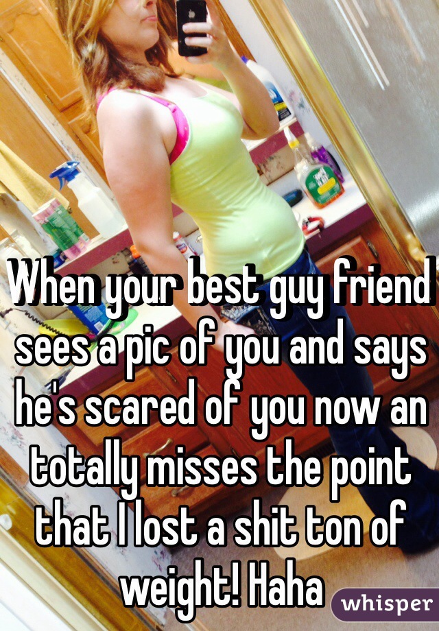 When your best guy friend sees a pic of you and says he's scared of you now an totally misses the point that I lost a shit ton of weight! Haha