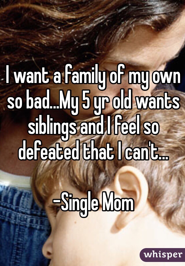 I want a family of my own so bad...My 5 yr old wants siblings and I feel so defeated that I can't...

-Single Mom