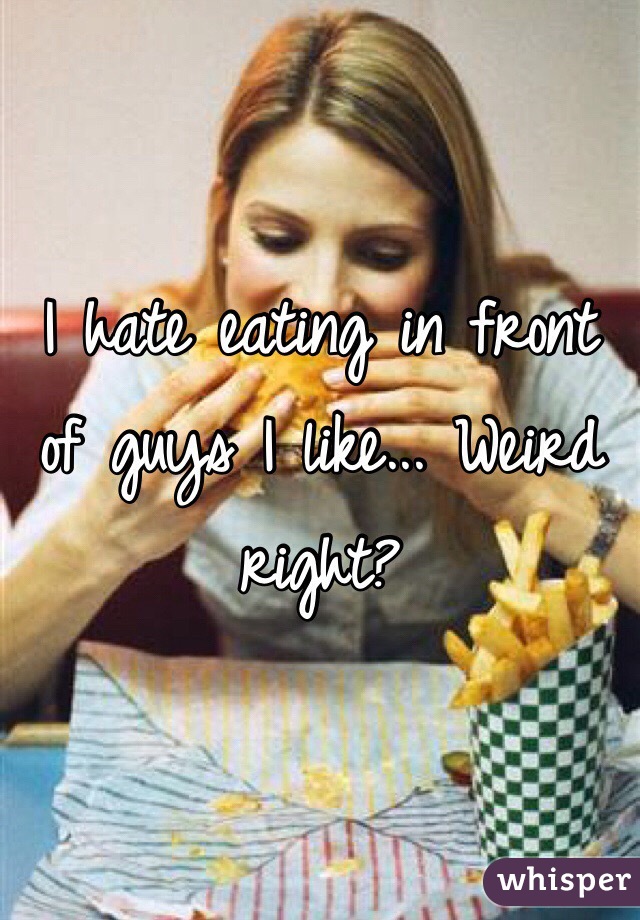 I hate eating in front of guys I like... Weird right?