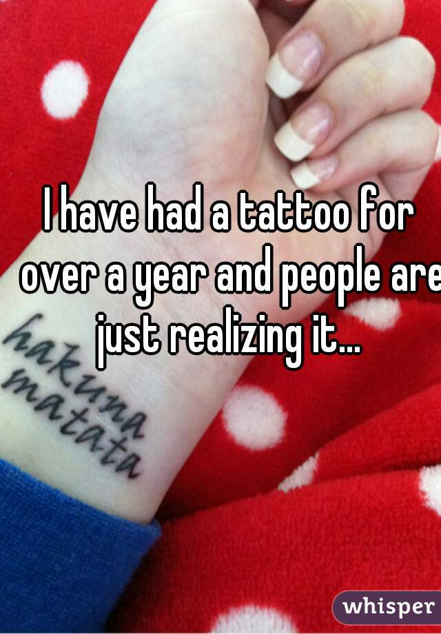 I have had a tattoo for over a year and people are just realizing it... 