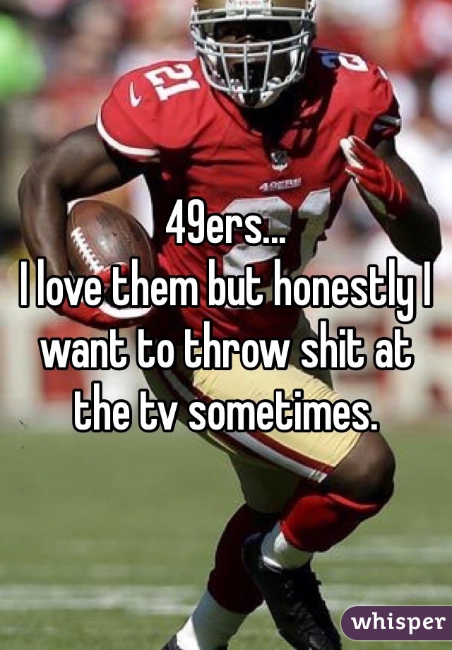 49ers...
I love them but honestly I want to throw shit at the tv sometimes.
