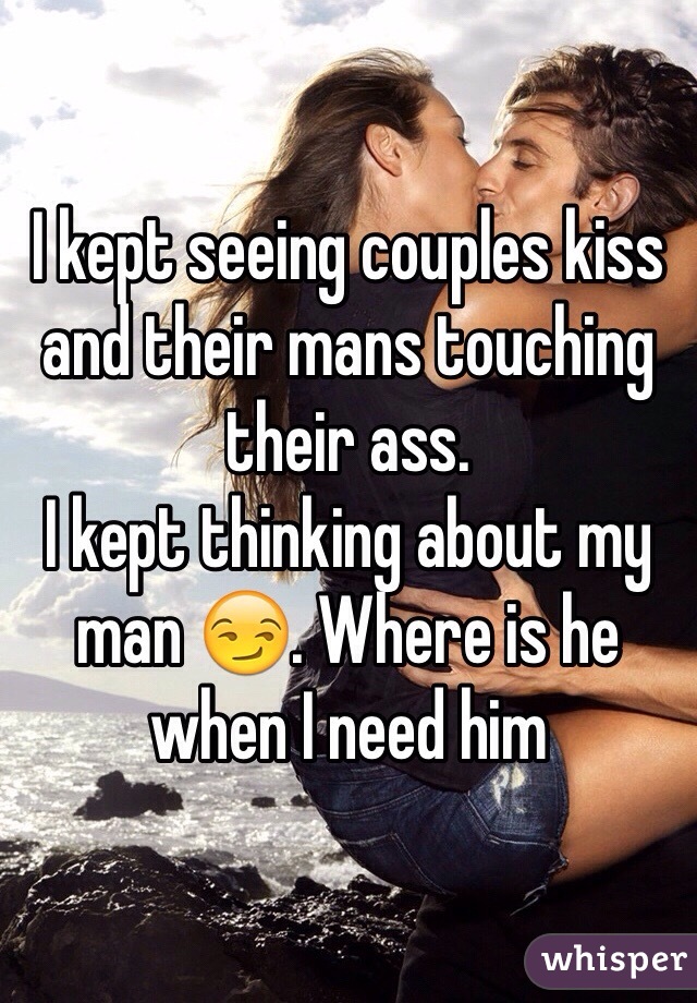 I kept seeing couples kiss and their mans touching their ass. 
I kept thinking about my man 😏. Where is he when I need him
