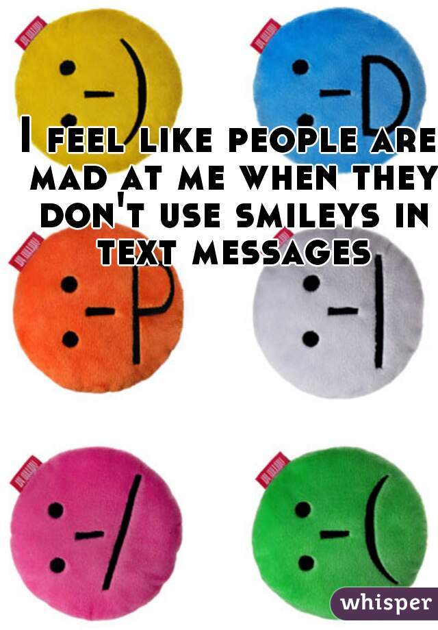 I feel like people are mad at me when they don't use smileys in text messages
