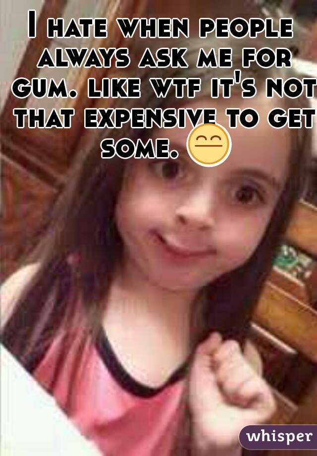 I hate when people always ask me for gum. like wtf it's not that expensive to get some. 😤 