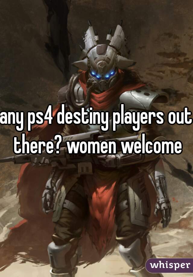 any ps4 destiny players out there? women welcome
