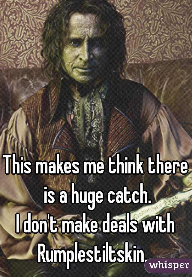 This makes me think there is a huge catch.
I don't make deals with Rumplestiltskin....