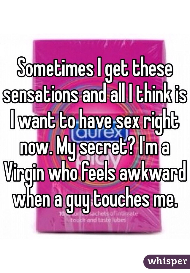Sometimes I get these sensations and all I think is I want to have sex right now. My secret? I'm a Virgin who feels awkward when a guy touches me. 