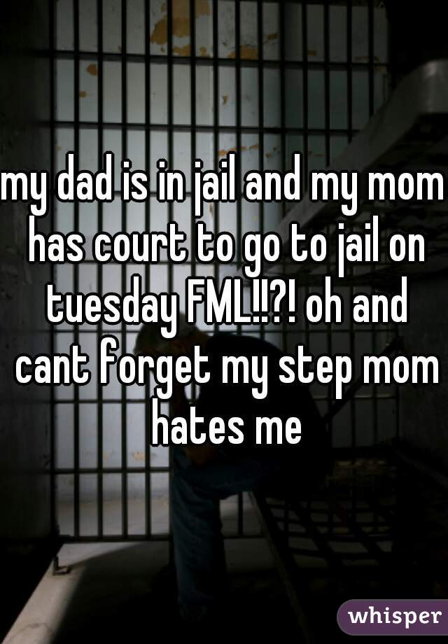 my dad is in jail and my mom has court to go to jail on tuesday FML!!?! oh and cant forget my step mom hates me