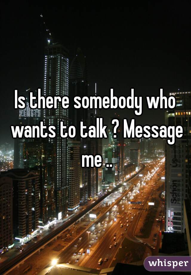 Is there somebody who wants to talk ? Message me ..