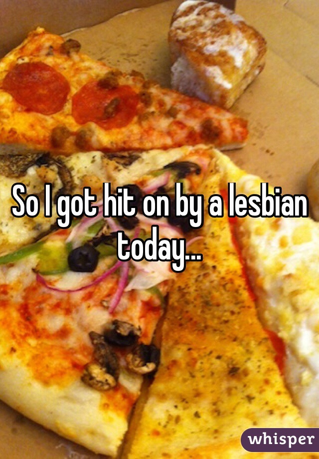 So I got hit on by a lesbian today...
