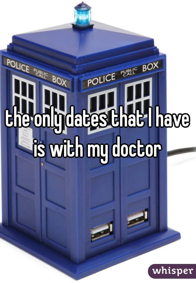 the only dates that I have is with my doctor 