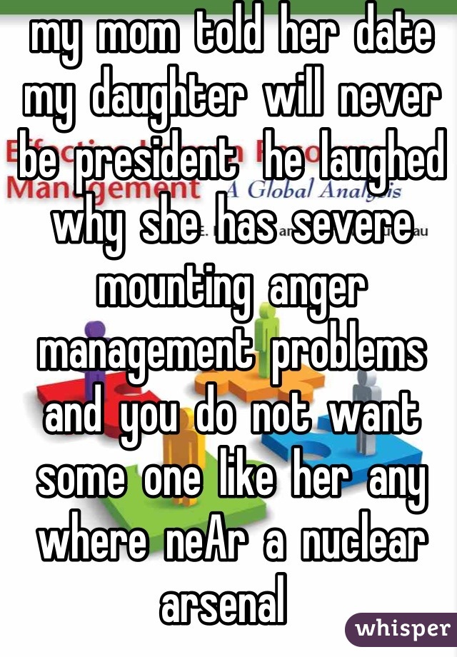 my  mom  told  her  date  my  daughter  will  never  be  president   he  laughed  why  she  has  severe  mounting  anger  management  problems   and  you  do  not  want  some  one  like  her  any  where  neAr  a  nuclear  arsenal  