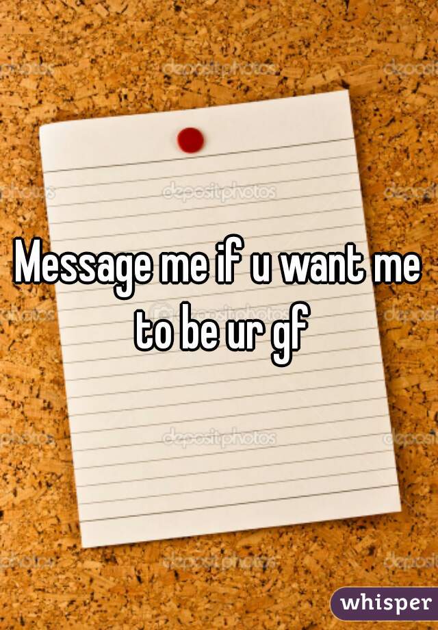 Message me if u want me to be ur gf