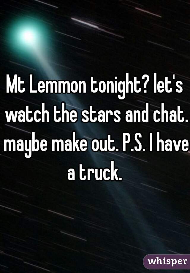 Mt Lemmon tonight? let's watch the stars and chat. maybe make out. P.S. I have a truck. 