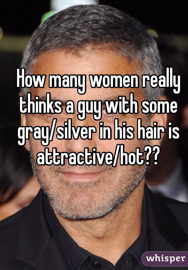How many women really thinks a guy with some gray/silver in his hair is attractive/hot?? 