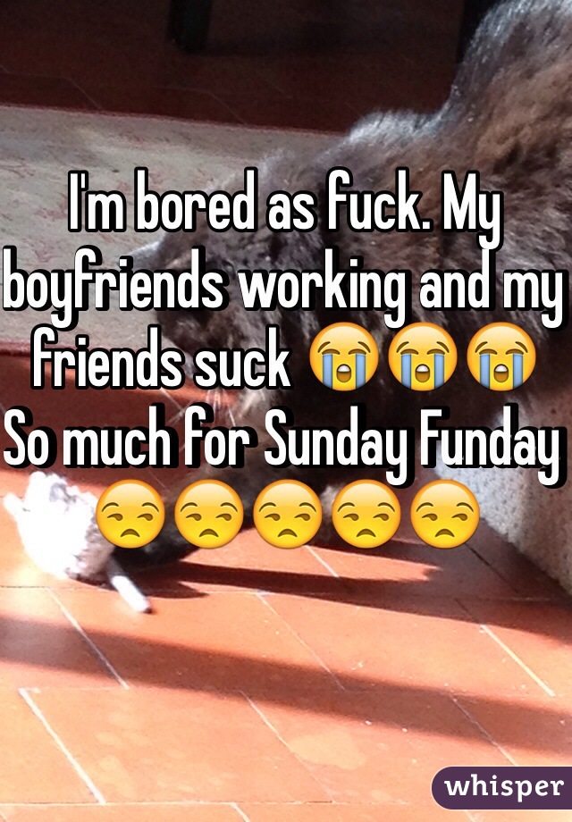 I'm bored as fuck. My boyfriends working and my friends suck 😭😭😭
So much for Sunday Funday 😒😒😒😒😒 