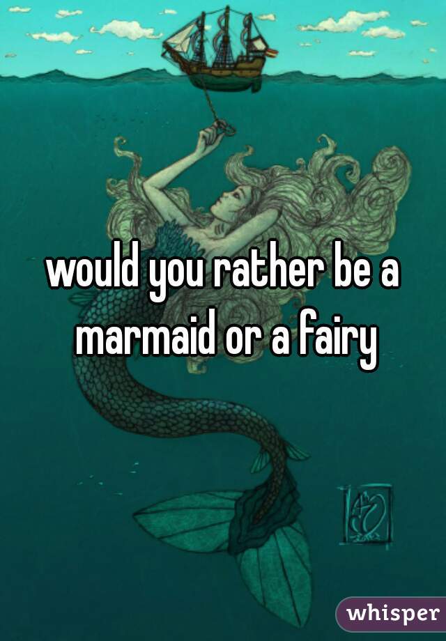 would you rather be a marmaid or a fairy