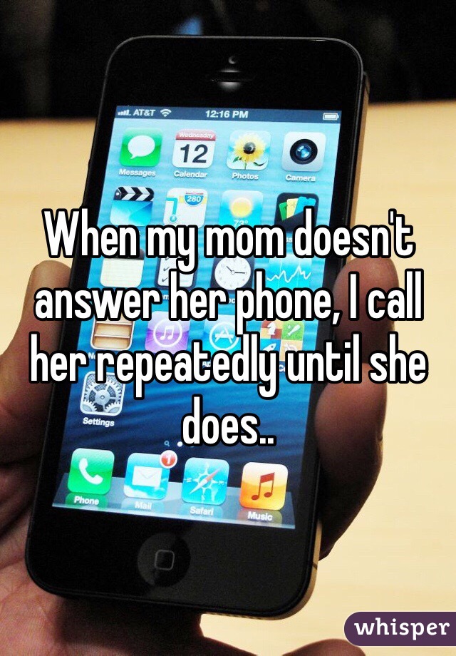 When my mom doesn't answer her phone, I call her repeatedly until she does..