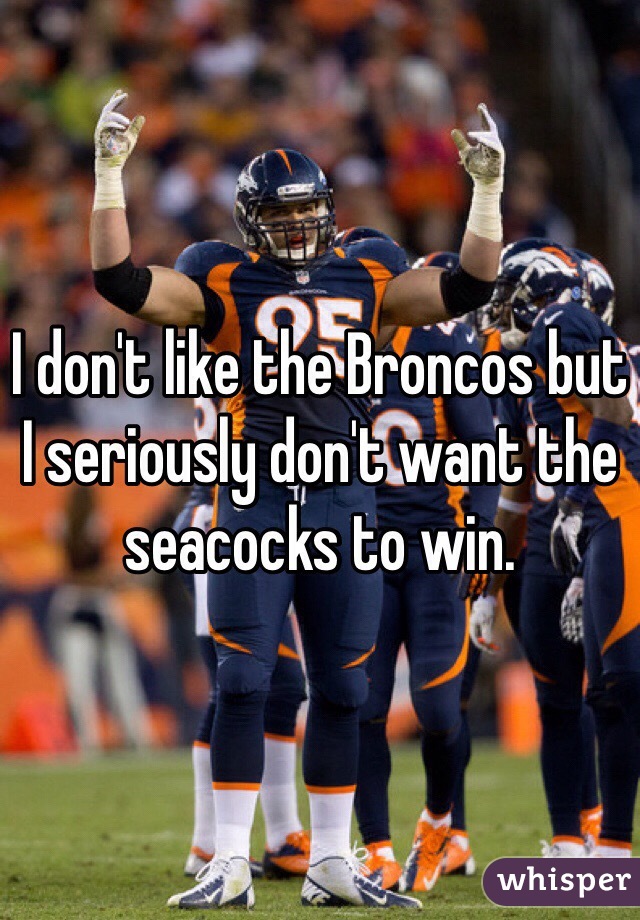 I don't like the Broncos but I seriously don't want the seacocks to win.