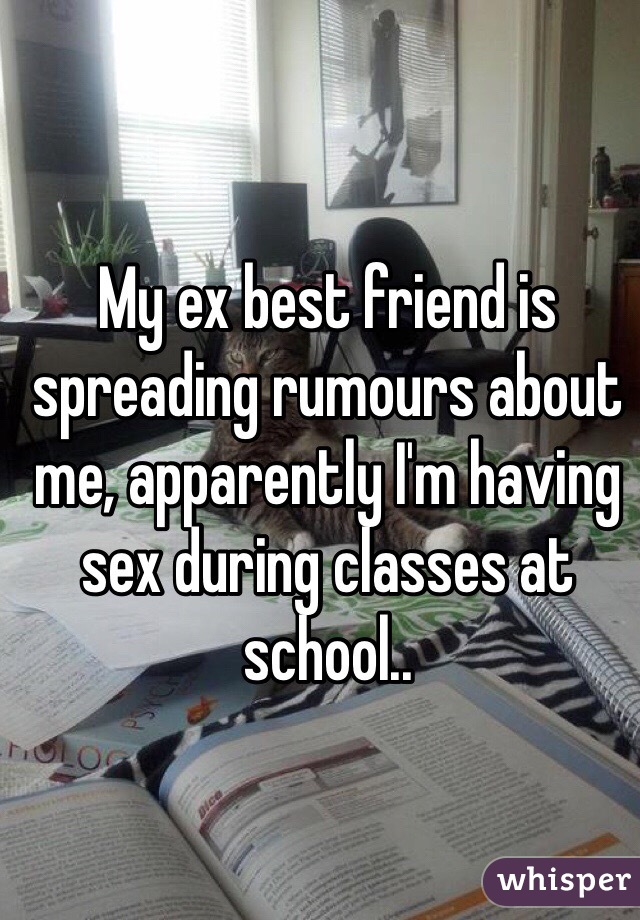 My ex best friend is spreading rumours about me, apparently I'm having sex during classes at school..