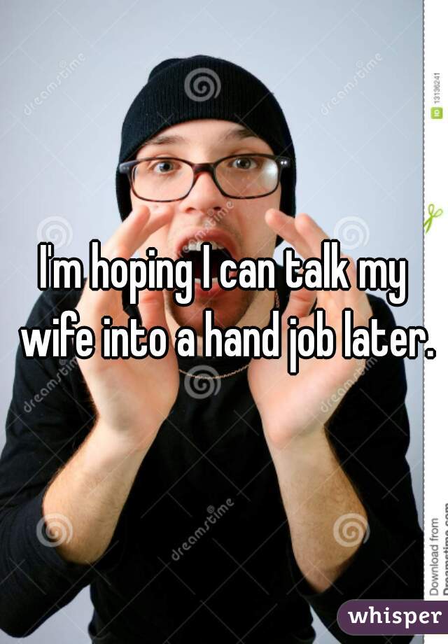 I'm hoping I can talk my wife into a hand job later.