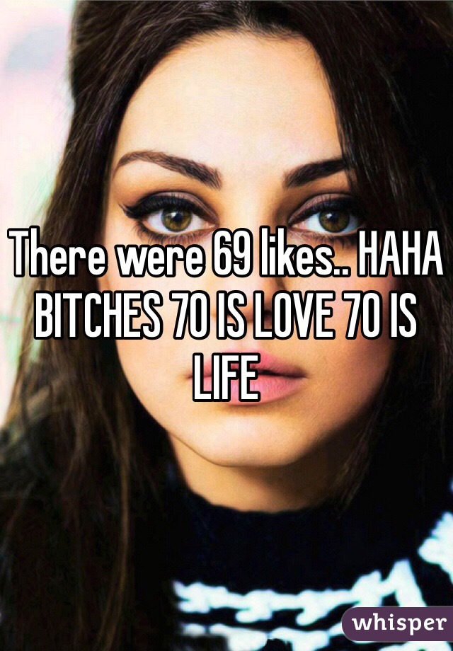 There were 69 likes.. HAHA BITCHES 70 IS LOVE 70 IS LIFE