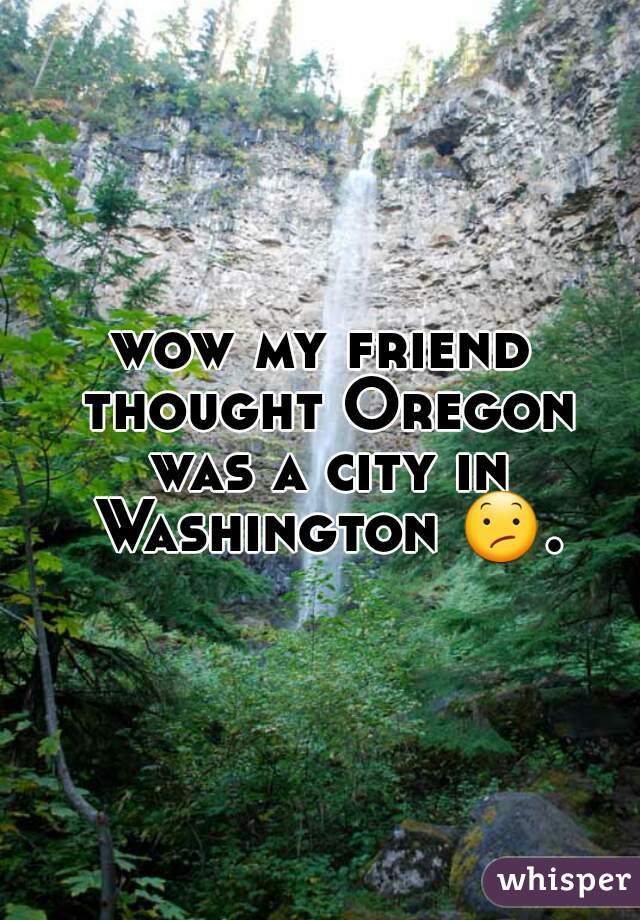 wow my friend thought Oregon was a city in Washington 😕. 