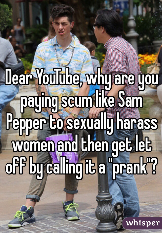 Dear YouTube, why are you paying scum like Sam Pepper to sexually harass women and then get let off by calling it a "prank"?