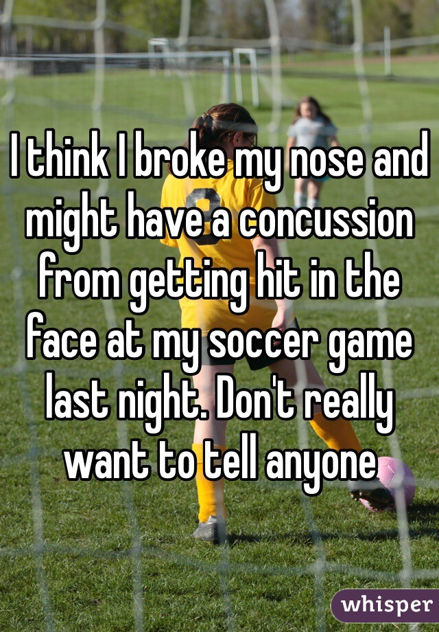 I think I broke my nose and might have a concussion from getting hit in the face at my soccer game last night. Don't really want to tell anyone