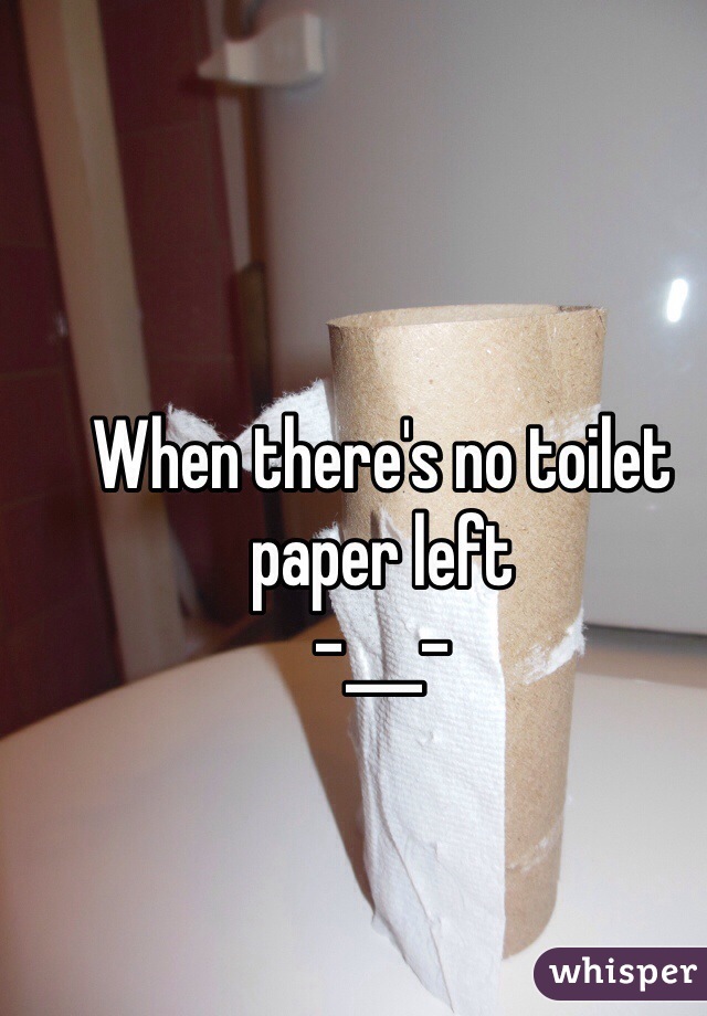 When there's no toilet paper left
-___-