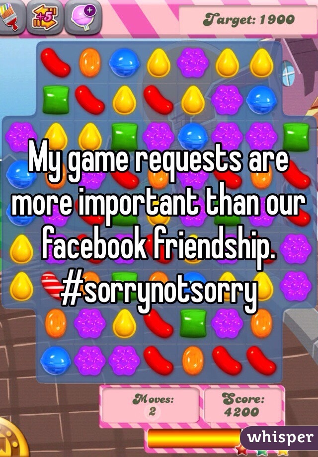 My game requests are more important than our facebook friendship. 
#sorrynotsorry