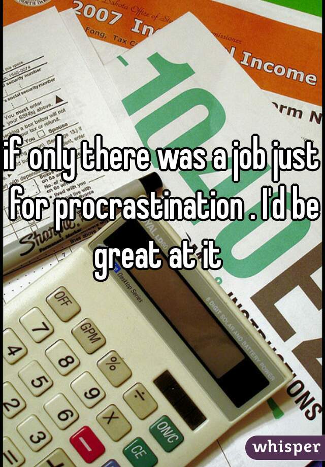 if only there was a job just for procrastination . I'd be great at it  