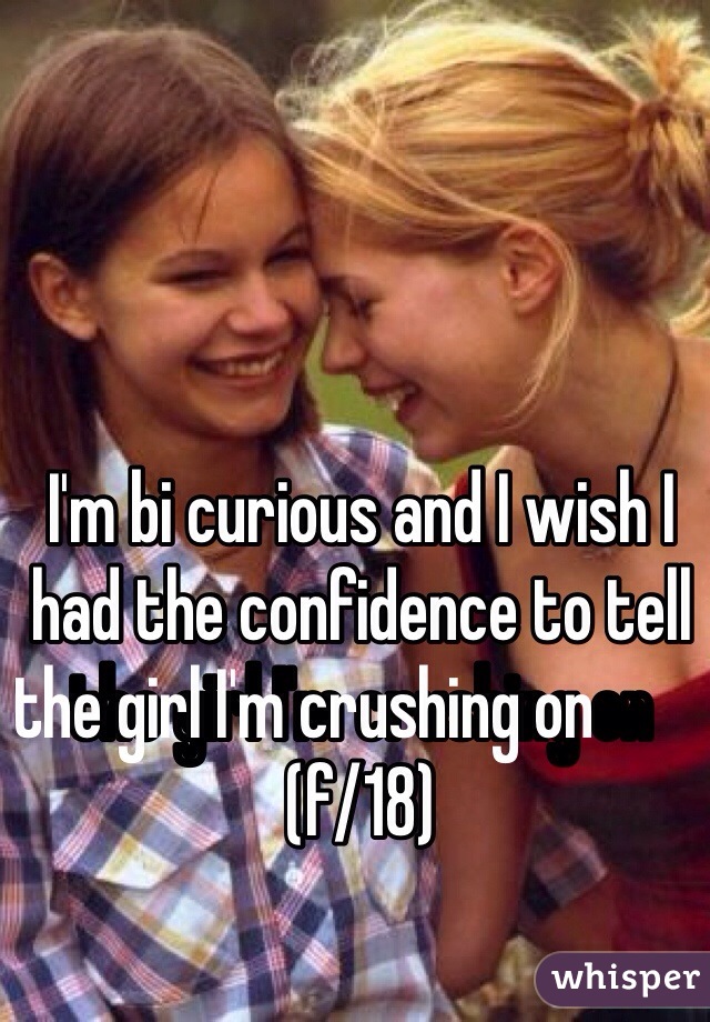 I'm bi curious and I wish I had the confidence to tell the girl I'm crushing on                        (f/18)