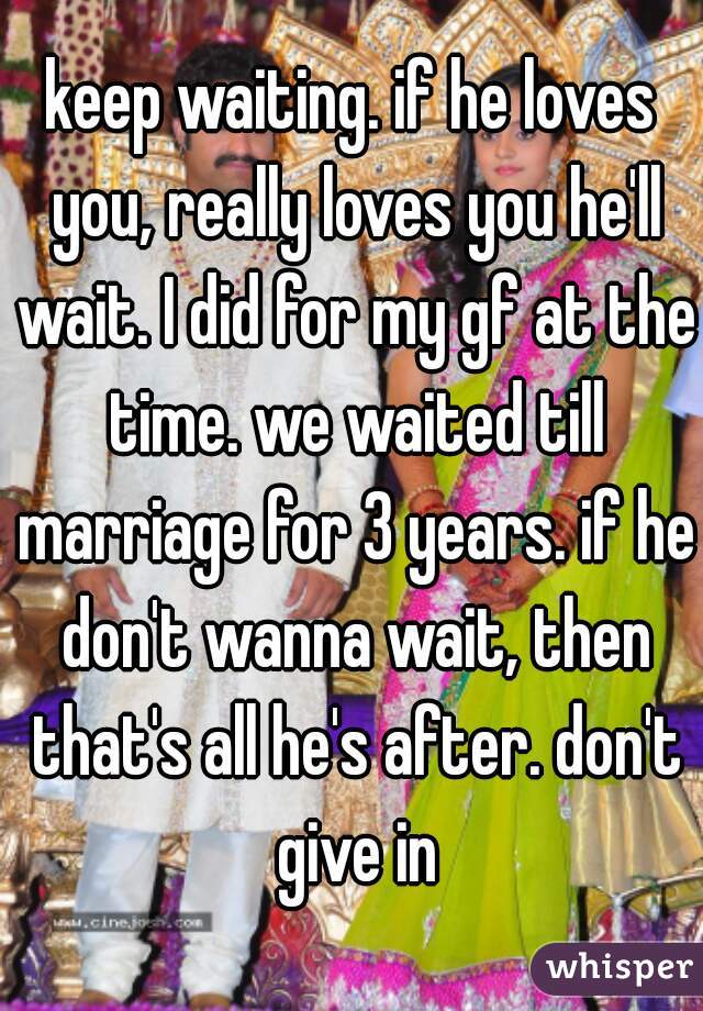 keep waiting. if he loves you, really loves you he'll wait. I did for my gf at the time. we waited till marriage for 3 years. if he don't wanna wait, then that's all he's after. don't give in