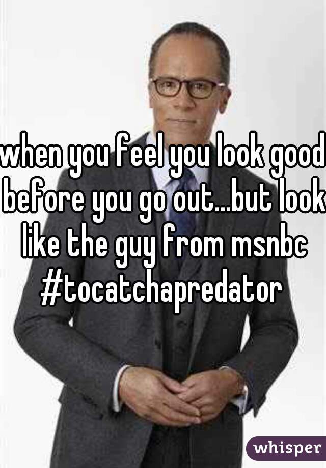 when you feel you look good before you go out...but look like the guy from msnbc #tocatchapredator 