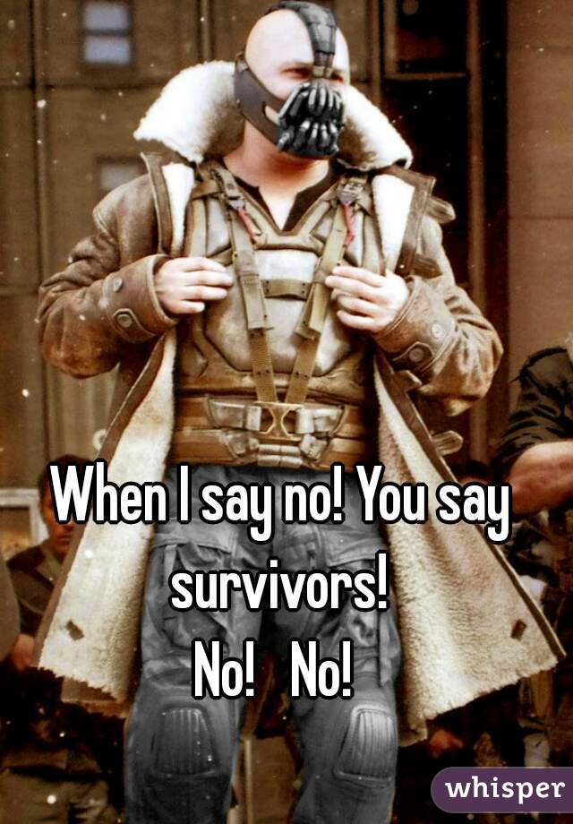 When I say no! You say survivors! 

No!   No! 