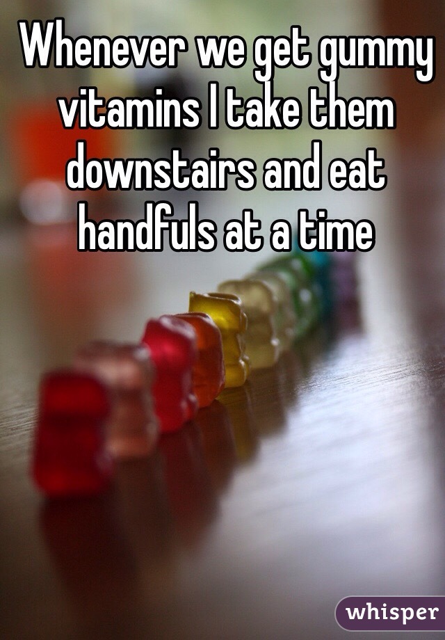 Whenever we get gummy vitamins I take them downstairs and eat handfuls at a time