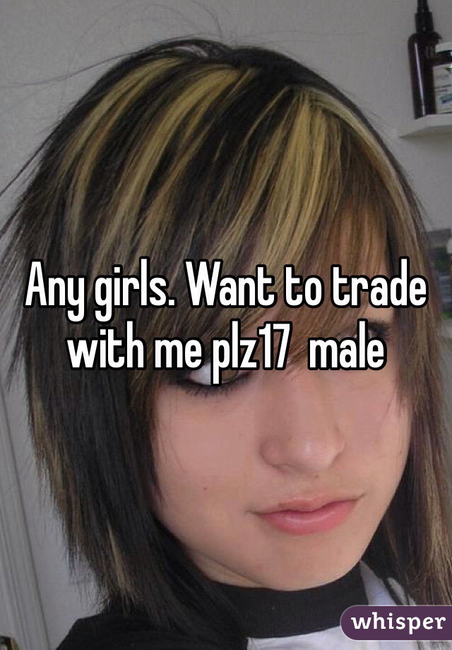 Any girls. Want to trade with me plz17  male 