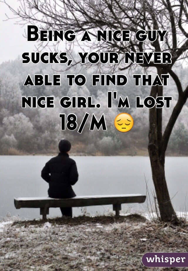 Being a nice guy sucks, your never able to find that nice girl. I'm lost 
18/M 😔