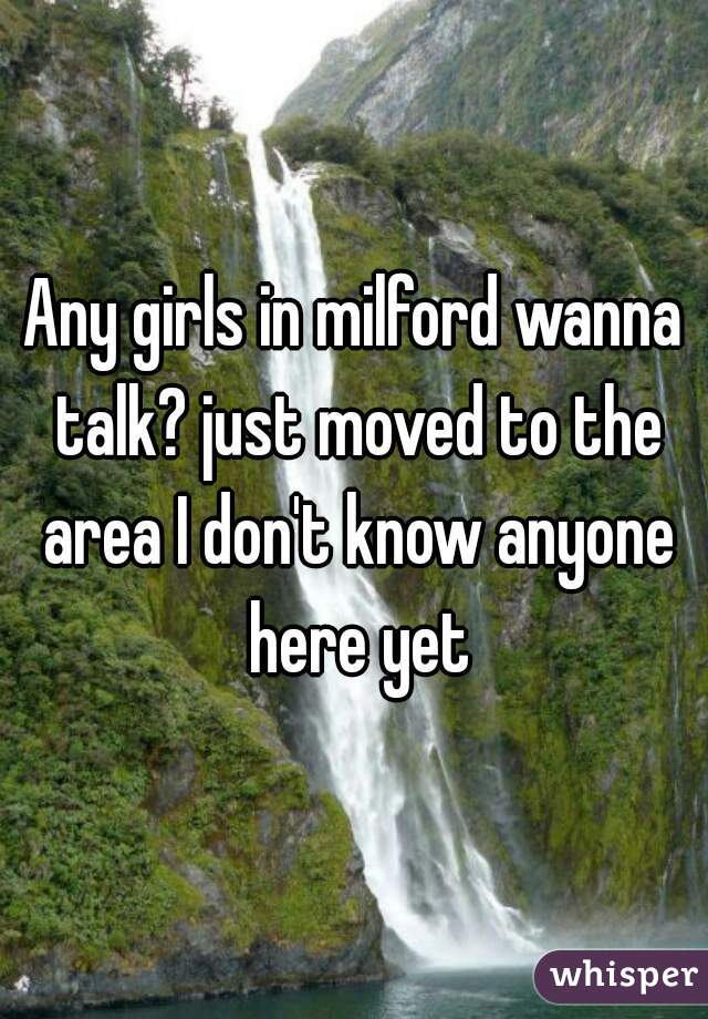 Any girls in milford wanna talk? just moved to the area I don't know anyone here yet