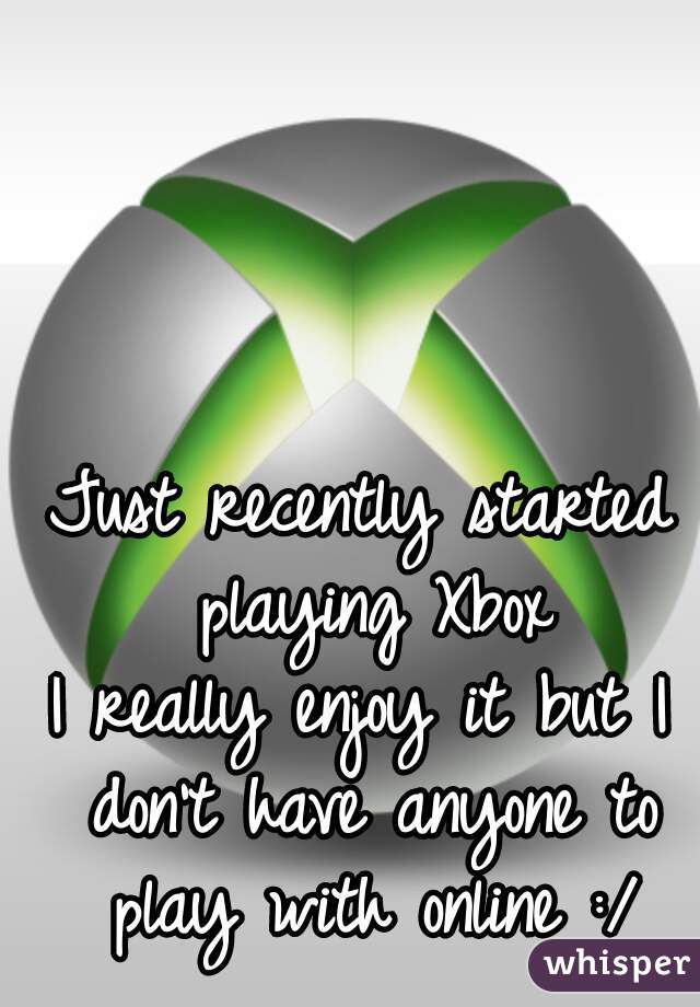 Just recently started playing Xbox
I really enjoy it but I don't have anyone to play with online :/