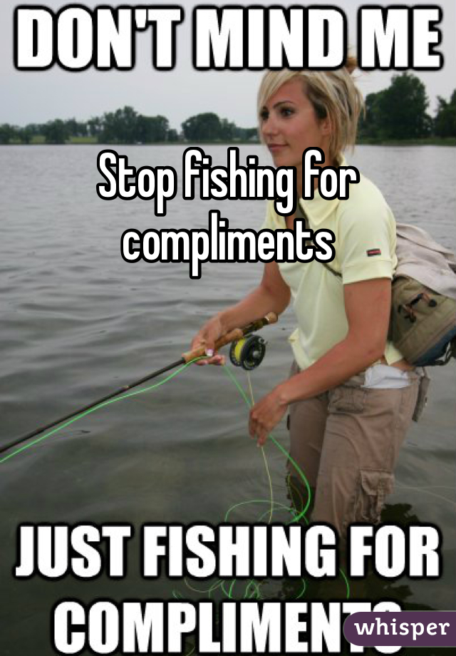 Stop fishing for compliments 