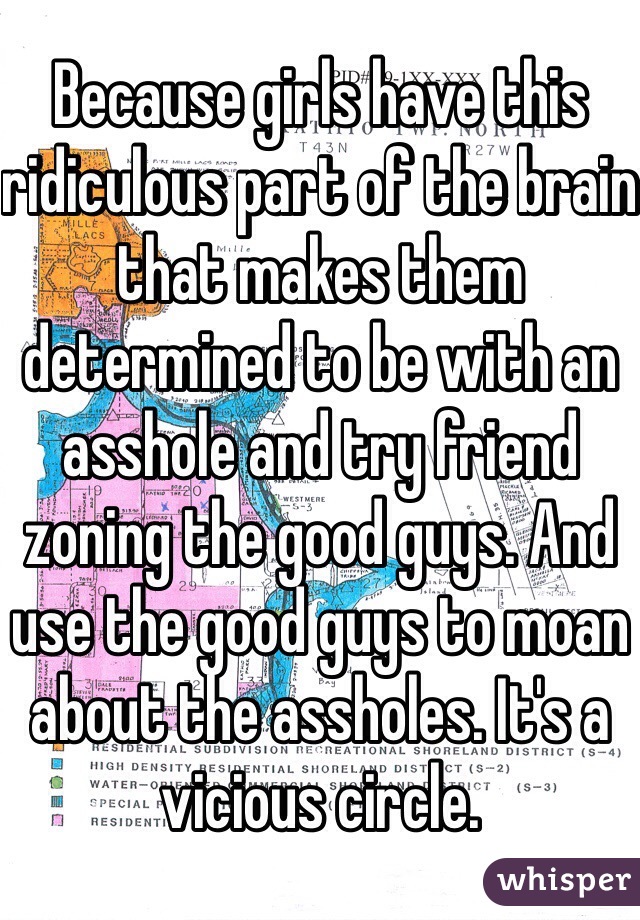 Because girls have this ridiculous part of the brain that makes them determined to be with an asshole and try friend zoning the good guys. And use the good guys to moan about the assholes. It's a vicious circle. 