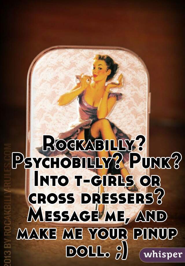 Rockabilly? Psychobilly? Punk? Into t-girls or cross dressers? Message me, and make me your pinup doll. ;)