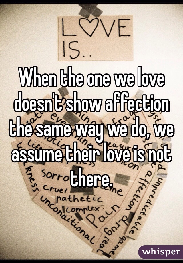 When the one we love doesn't show affection the same way we do, we assume their love is not there.