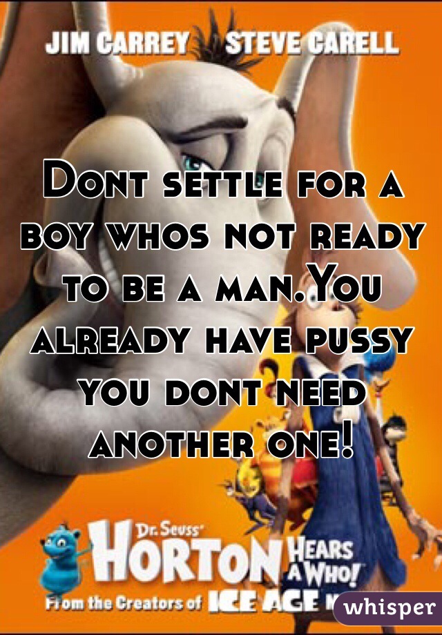 Dont settle for a boy whos not ready to be a man.You already have pussy you dont need another one!