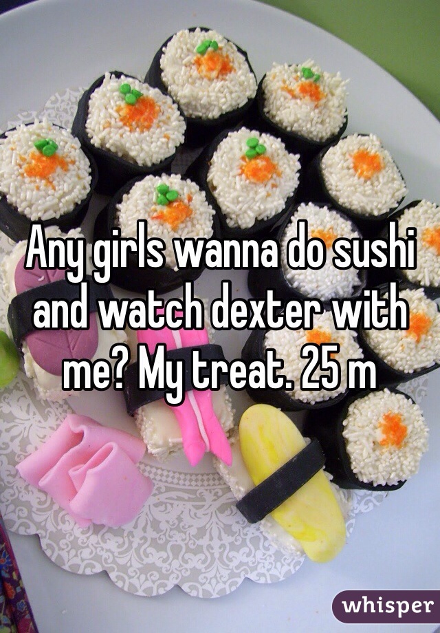 Any girls wanna do sushi and watch dexter with me? My treat. 25 m